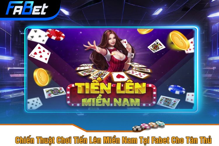 Chiến Thuật Chơi Tiến Lên Miền Nam Tại Fabet Cho Tân Thủ