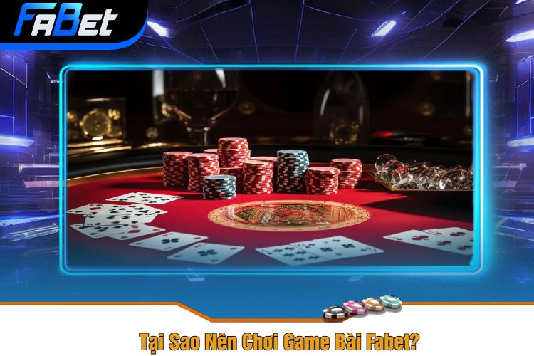 Tại Sao Nên Chơi Game Bài Fabet?